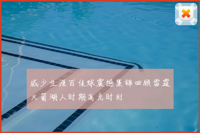 威少生涯百佳球震撼集锦回顾雷霆火箭湖人时期高光时刻