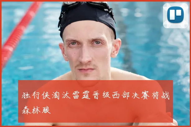 独行侠淘汰雷霆晋级西部决赛将战森林狼