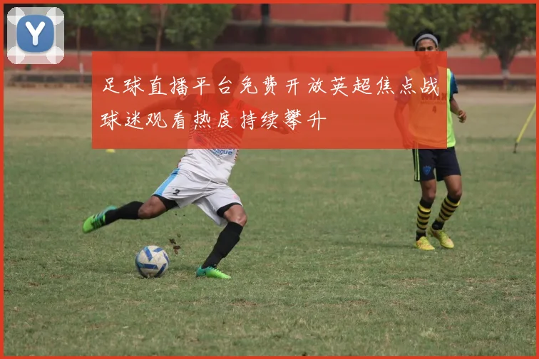 足球直播平台免费开放英超焦点战球迷观看热度持续攀升