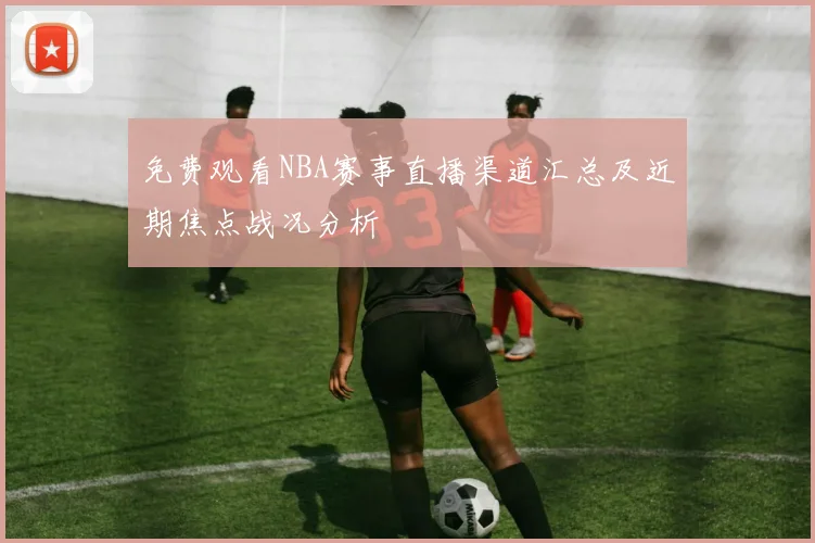 免费观看NBA赛事直播渠道汇总及近期焦点战况分析