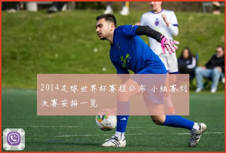 2014足球世界杯赛程公布 小组赛到决赛安排一览