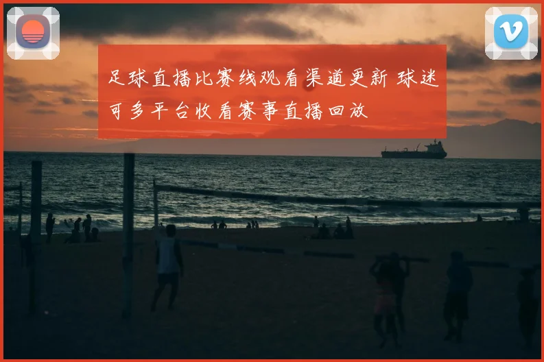 足球直播比赛线观看渠道更新 球迷可多平台收看赛事直播回放