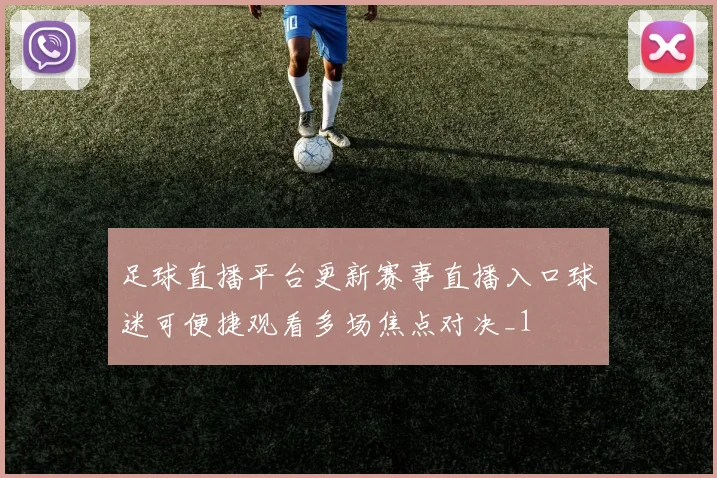 足球直播平台更新赛事直播入口球迷可便捷观看多场焦点对决_1