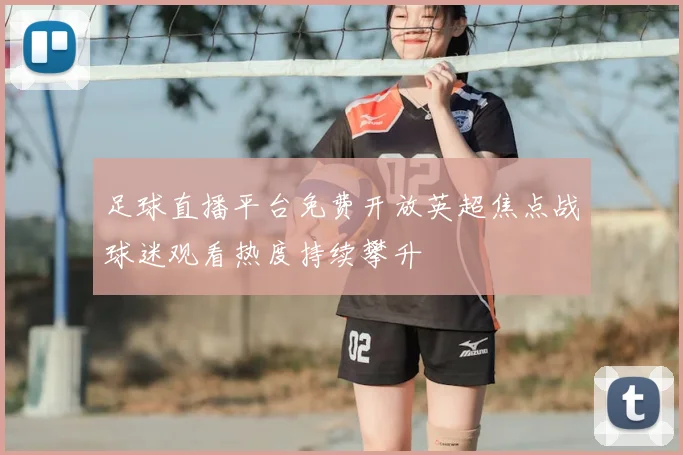 足球直播平台免费开放英超焦点战球迷观看热度持续攀升
