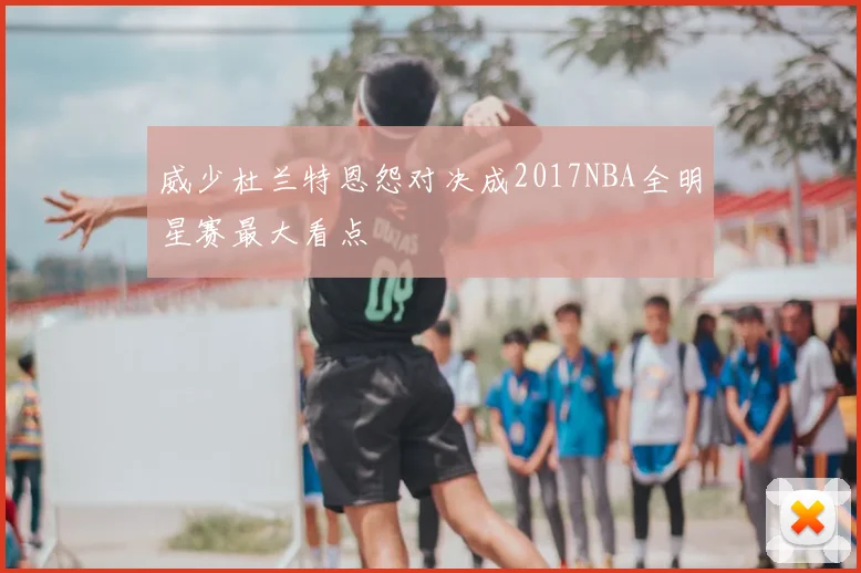 威少杜兰特恩怨对决成2017NBA全明星赛最大看点