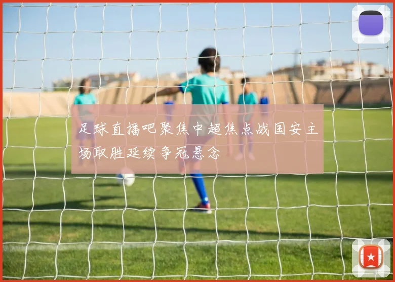 足球直播吧聚焦中超焦点战国安主场取胜延续争冠悬念
