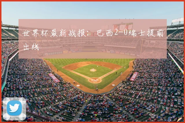 世界杯最新战报:巴西2-0瑞士提前出线