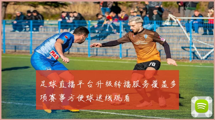 足球直播平台升级转播服务覆盖多项赛事方便球迷线观看