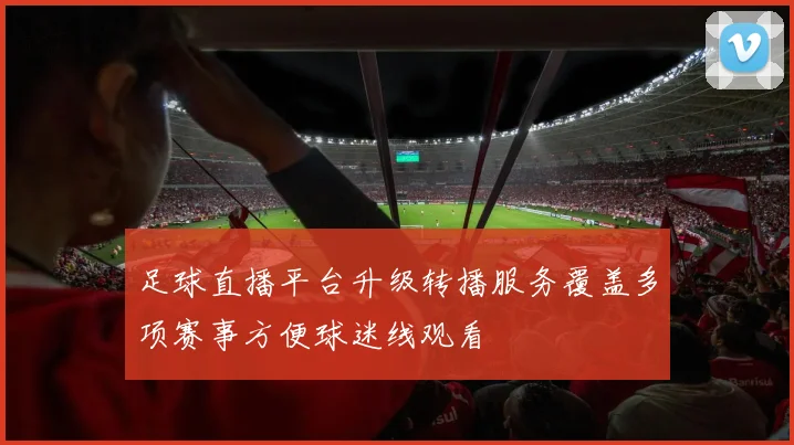 足球直播平台升级转播服务覆盖多项赛事方便球迷线观看