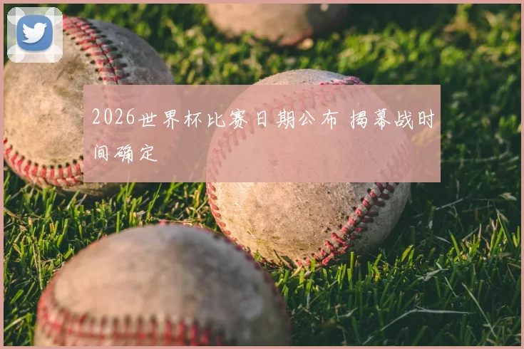 2026世界杯比赛日期公布 揭幕战时间确定