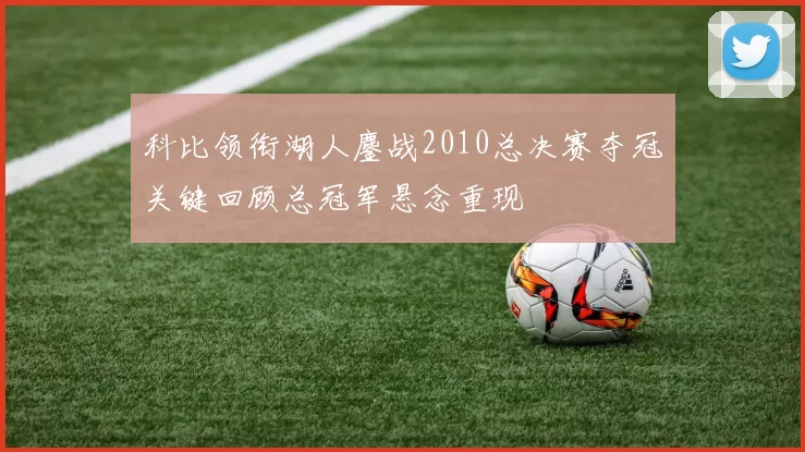 科比领衔湖人鏖战2010总决赛夺冠关键回顾总冠军悬念重现