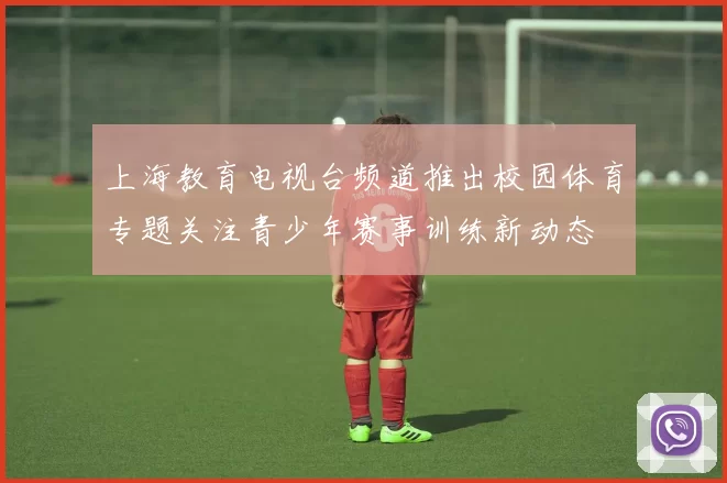 上海教育电视台频道推出校园体育专题关注青少年赛事训练新动态