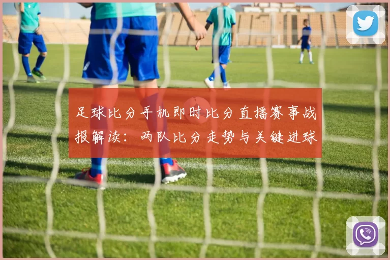 足球比分手机即时比分直播赛事战报解读：两队比分走势与关键进球影响