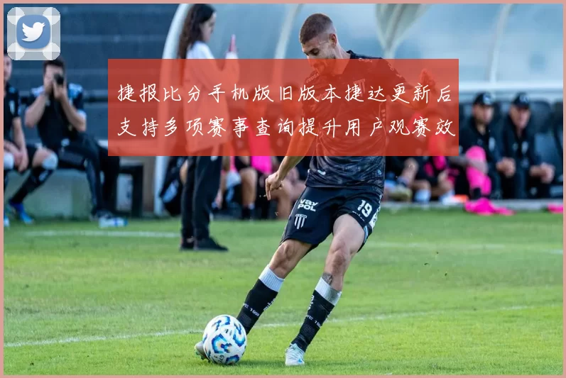 捷报比分手机版旧版本捷达更新后支持多项赛事查询提升用户观赛效率