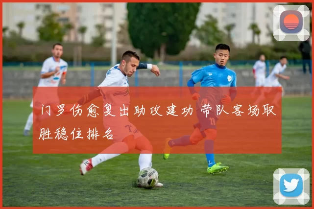 门罗伤愈复出助攻建功 带队客场取胜稳住排名