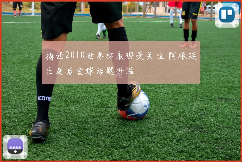 梅西2010世界杯表现受关注 阿根廷出局后金球话题升温