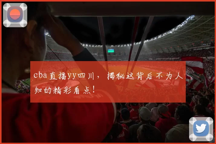 cba直播yy四川，揭秘这背后不为人知的精彩看点！
