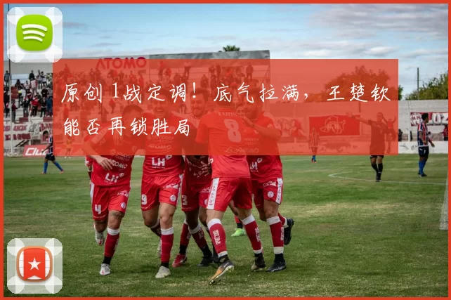原创 1战定调！底气拉满，王楚钦能否再锁胜局