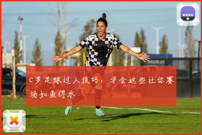 c罗足球过人技巧，学会这些让你赛场如鱼得水
