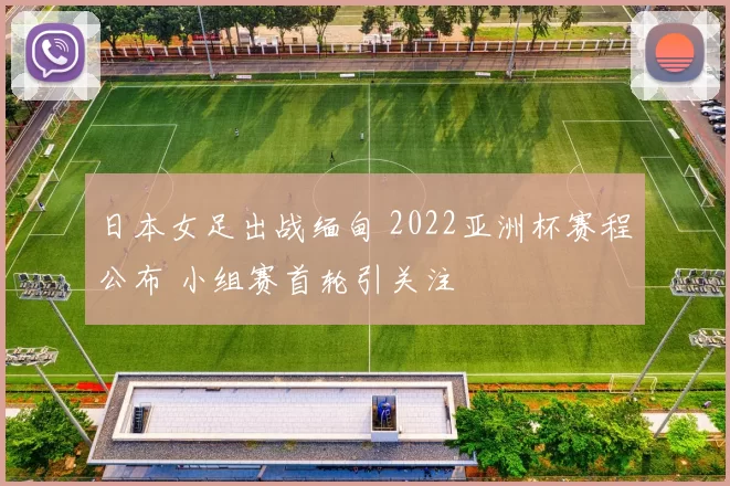 日本女足出战缅甸 2022亚洲杯赛程公布 小组赛首轮引关注