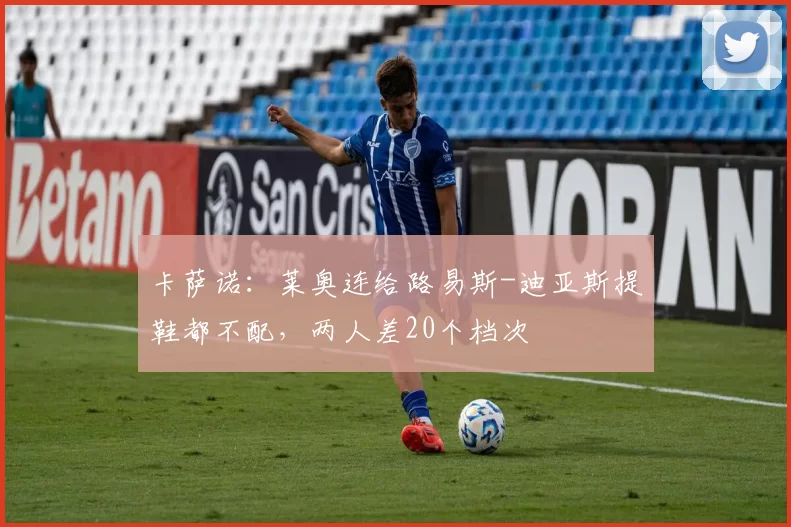 卡萨诺：莱奥连给路易斯-迪亚斯提鞋都不配，两人差20个档次