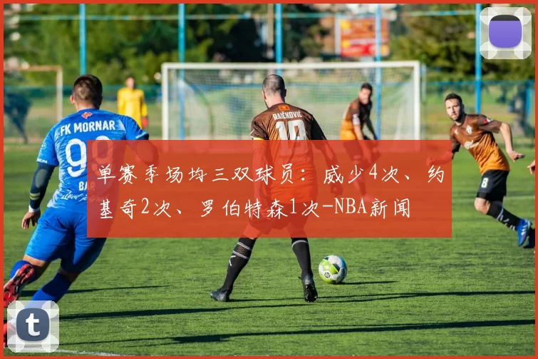 单赛季场均三双球员：威少4次、约基奇2次、罗伯特森1次-NBA新闻