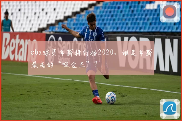 cba球员年薪排行榜2020，谁是年薪最高的“吸金王”？