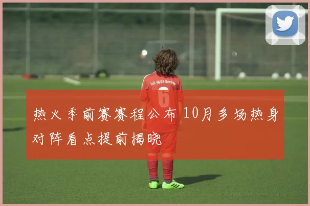 热火季前赛赛程公布 10月多场热身对阵看点提前揭晓