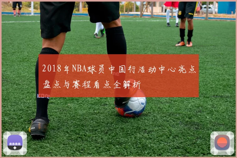 2018年NBA球员中国行活动中心亮点盘点与赛程看点全解析