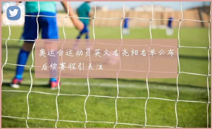 奥运会运动员英文名亮相名单公布 后续赛程引关注