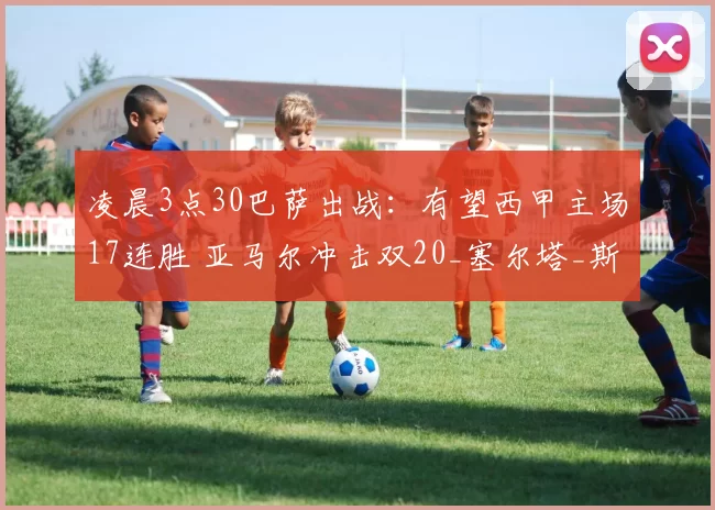 凌晨3点30巴萨出战：有望西甲主场17连胜 亚马尔冲击双20_塞尔塔_斯塔费尔特_加西亚孔德