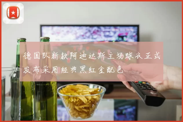 德国队新款阿迪达斯主场球衣正式发布采用经典黑红金配色