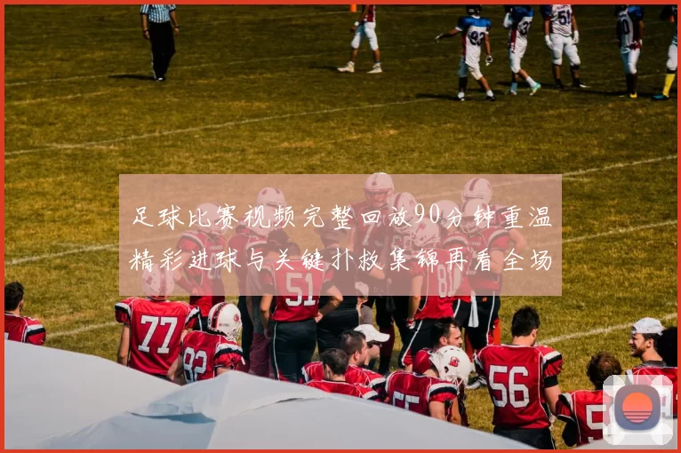 足球比赛视频完整回放90分钟重温精彩进球与关键扑救集锦再看全场攻防细节