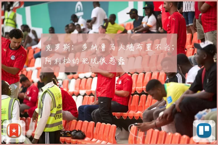 克罗斯：多纳鲁马人墙布置不当；阿利松的犯规很愚蠢