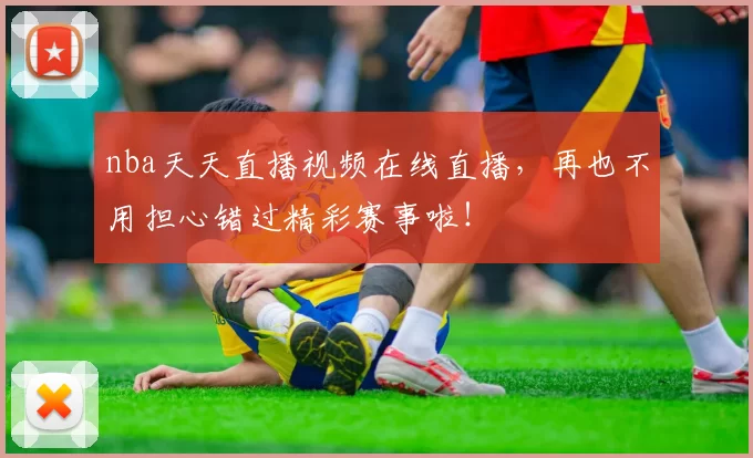nba天天直播视频在线直播，再也不用担心错过精彩赛事啦！