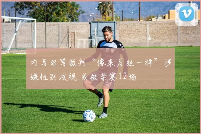 内马尔骂裁判“像来月经一样”涉嫌性别歧视 或被禁赛12场