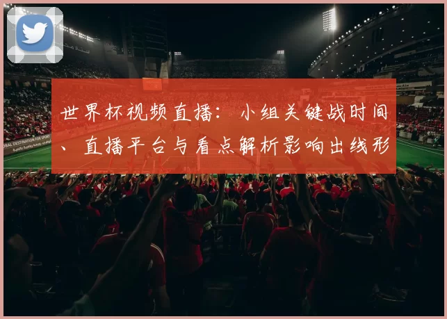 世界杯视频直播：小组关键战时间、直播平台与看点解析影响出线形势