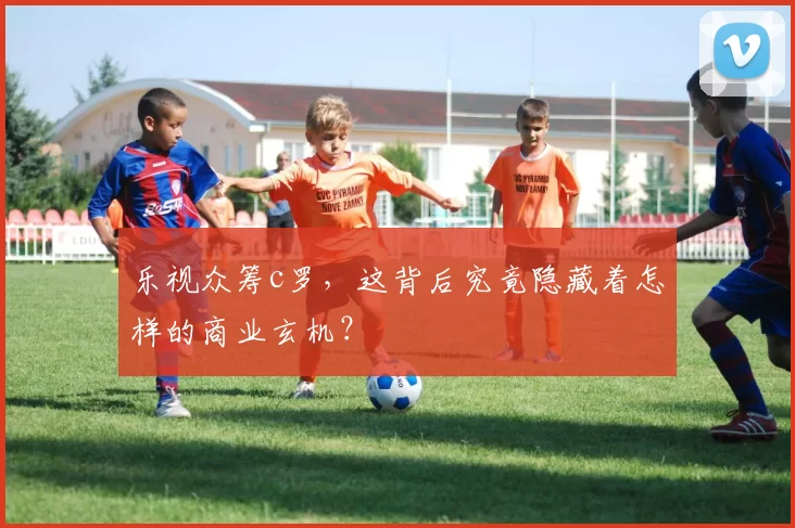 乐视众筹c罗，这背后究竟隐藏着怎样的商业玄机？