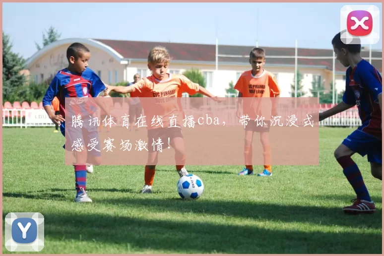 腾讯体育在线直播cba，带你沉浸式感受赛场激情！