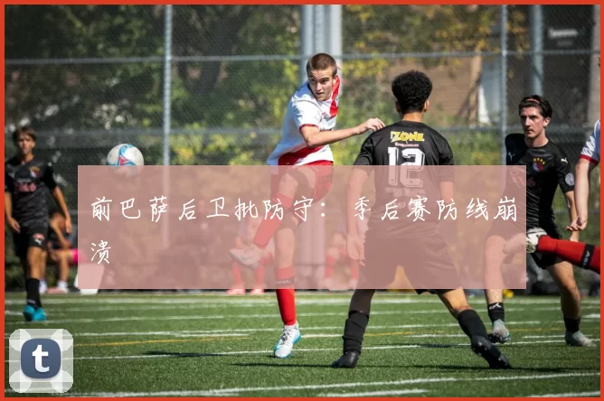 前巴萨后卫批防守：季后赛防线崩溃