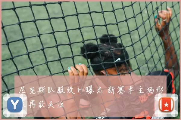 尼克斯队服设计曝光 新赛季主场形象再获关注