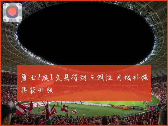 勇士2换1交易得到卡佩拉 内线补强再获升级
