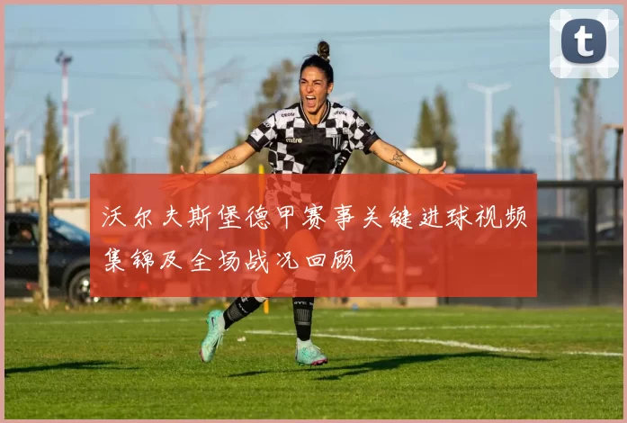 沃尔夫斯堡德甲赛事关键进球视频集锦及全场战况回顾
