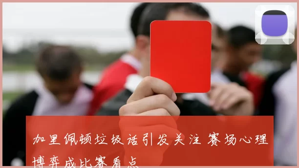 加里佩顿垃圾话引发关注 赛场心理博弈成比赛看点