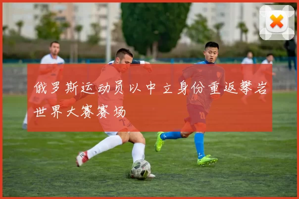 俄罗斯运动员以中立身份重返攀岩世界大赛赛场