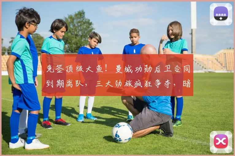 免签顶级大鱼！曼城功勋后卫合同到期离队，三大劲旅疯狂争夺，暗藏巨大隐患_约翰·斯通斯_欧冠_国米