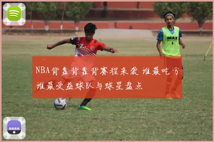 NBA背靠背靠背赛程来袭 谁最吃亏谁最受益球队与球星盘点