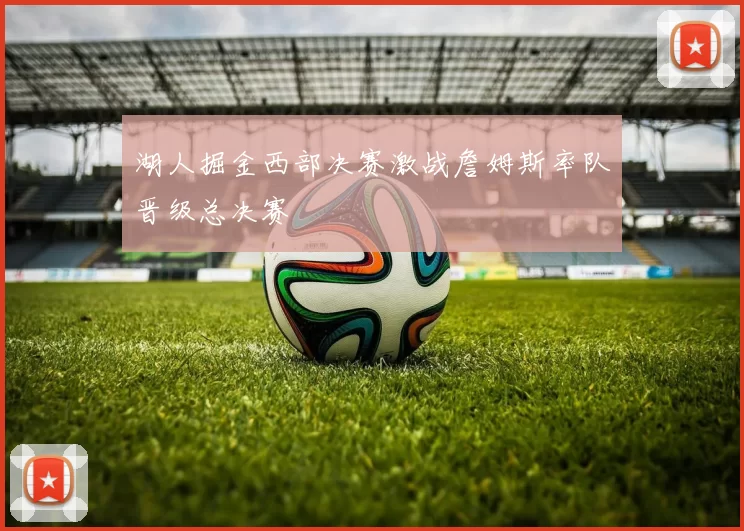 湖人掘金西部决赛激战詹姆斯率队晋级总决赛