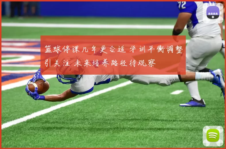 篮球停课几年更合适 学训平衡调整引关注 未来培养路径待观察