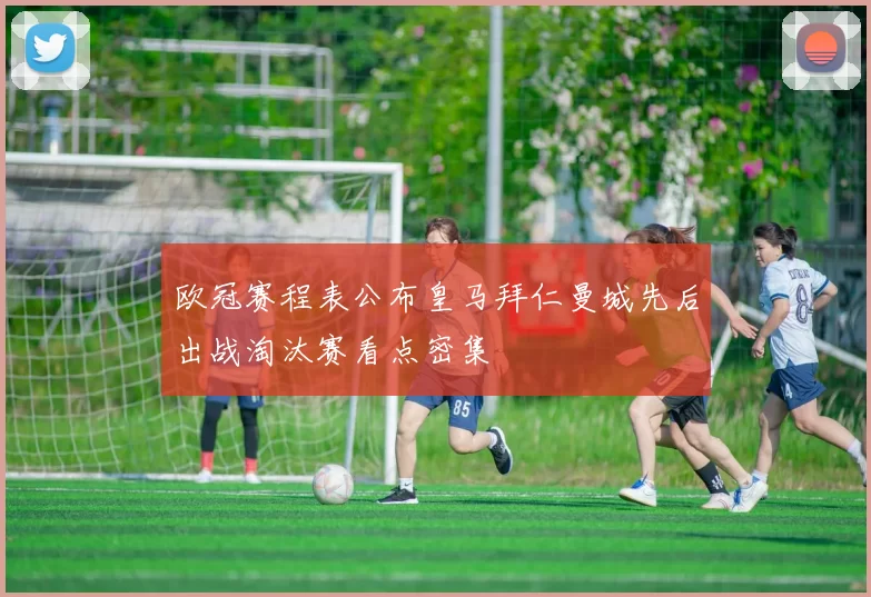 欧冠赛程表公布皇马拜仁曼城先后出战淘汰赛看点密集